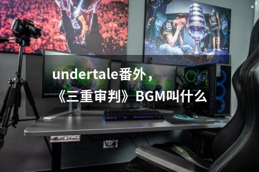 undertale番外,《三重审判》BGM叫什么-第1张-游戏信息-龙启网