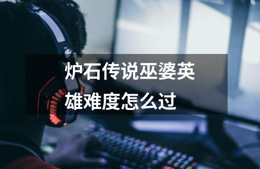 炉石传说巫婆英雄难度怎么过-第1张-游戏信息-龙启网