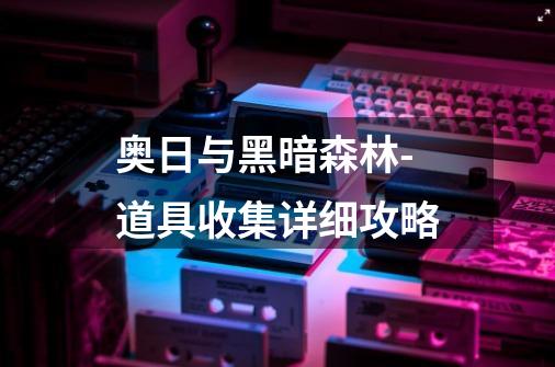 奥日与黑暗森林-道具收集详细攻略-第1张-游戏信息-龙启网