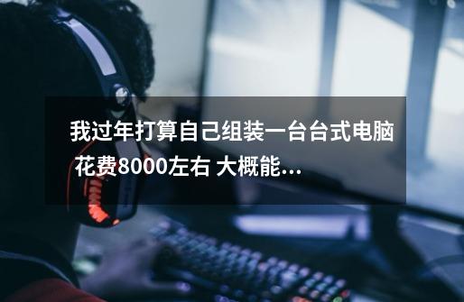 我过年打算自己组装一台台式电脑 花费8000左右 大概能达到什么配置-第1张-游戏信息-龙启网