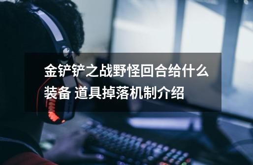 金铲铲之战野怪回合给什么装备 道具掉落机制介绍-第1张-游戏信息-龙启网