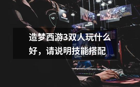 造梦西游3双人玩什么好,请说明技能搭配-第1张-游戏信息-龙启网