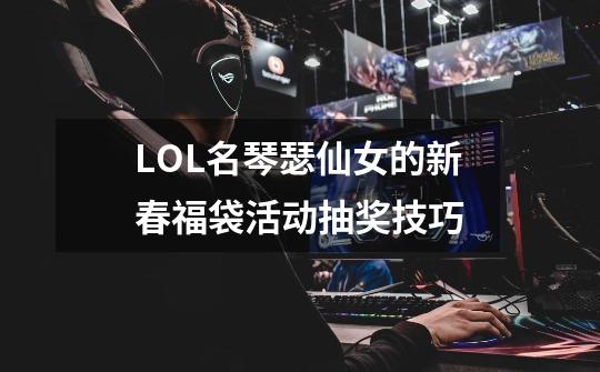 LOL名琴瑟仙女的新春福袋活动抽奖技巧-第1张-游戏信息-龙启网