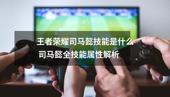 王者荣耀司马懿技能是什么 司马懿全技能属性解析-第1张-游戏信息-龙启网