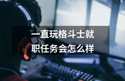 一直玩格斗士就职任务会怎么样-第1张-游戏信息-龙启网