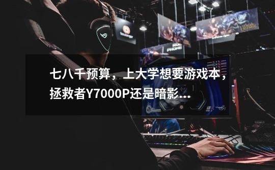 七八千预算,上大学想要游戏本,拯救者Y7000P还是暗影精灵10好-第1张-游戏信息-龙启网