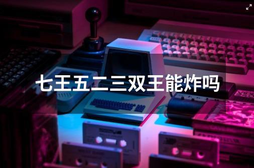七王五二三双王能炸吗-第1张-游戏信息-龙启网
