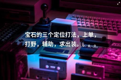 宝石的三个定位打法,上单,打野,辅助,求出装。。。。-第1张-游戏信息-龙启网