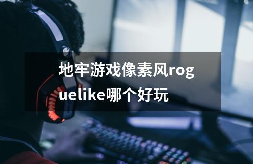 地牢游戏像素风roguelike哪个好玩-第1张-游戏信息-龙启网