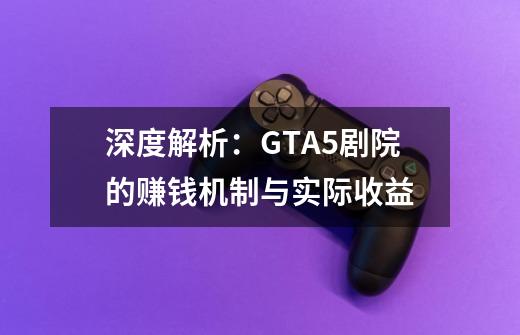 深度解析:GTA5剧院的赚钱机制与实际收益-第1张-游戏信息-龙启网