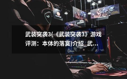 武装突袭3(《武装突袭3》游戏评测:本体的落寞)介绍_武装突袭3(《武装突袭3》游戏评测:本体的落寞)是什么-第1张-游戏信息-龙启网