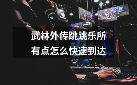 武林外传跳跳乐所有点怎么快速到达-第1张-游戏信息-龙启网