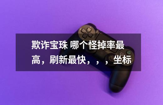 欺诈宝珠 哪个怪掉率最高,刷新最快,,,坐标-第1张-游戏信息-龙启网