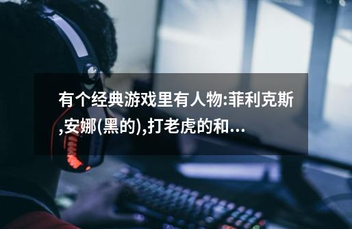 有个经典游戏里有人物:菲利克斯,安娜(黑的),打老虎的和个公主,叫什么游戏-第1张-游戏信息-龙启网