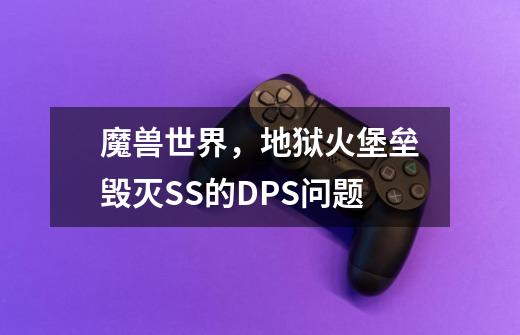 魔兽世界,地狱火堡垒毁灭SS的DPS问题-第1张-游戏信息-龙启网
