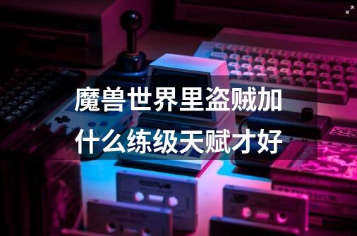 魔兽世界里盗贼加什么练级天赋才好-第1张-游戏信息-龙启网