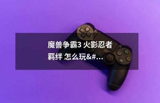 魔兽争霸3 火影忍者羁绊 怎么玩 -第1张-游戏信息-龙启网