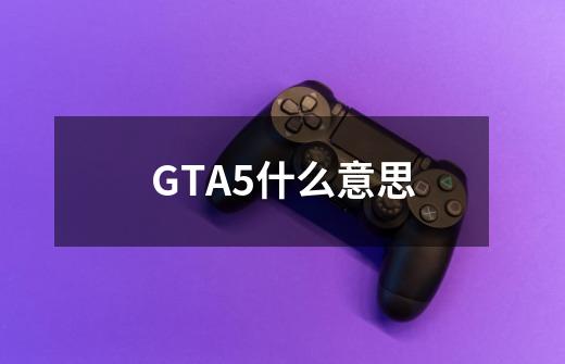 GTA5什么意思-第1张-游戏信息-龙启网