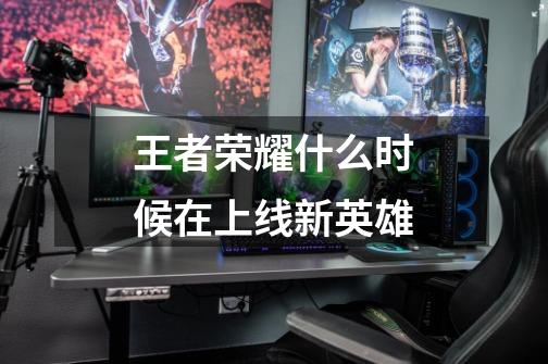 王者荣耀什么时候在上线新英雄-第1张-游戏信息-龙启网