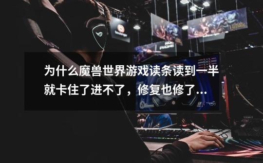 为什么魔兽世界游戏读条读到一半就卡住了进不了,修复也修了,没用。就差不重装游戏 如图↓-第1张-游戏信息-龙启网