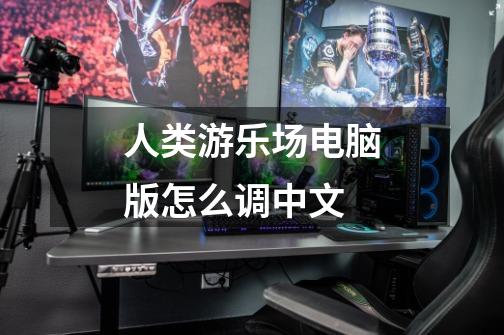人类游乐场电脑版怎么调中文-第1张-游戏信息-龙启网