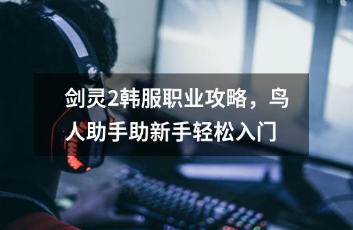 剑灵2韩服职业攻略,鸟人助手助新手轻松入门-第1张-游戏信息-龙启网