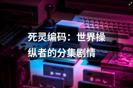 死灵编码:世界操纵者的分集剧情-第1张-游戏信息-龙启网
