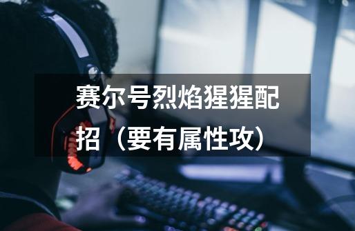 赛尔号烈焰猩猩配招(要有属性攻)-第1张-游戏信息-龙启网