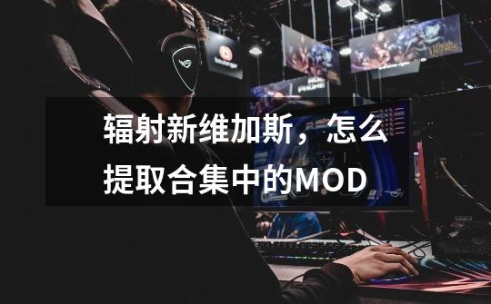 辐射新维加斯，怎么提取合集中的MOD-第1张-游戏信息-龙启网