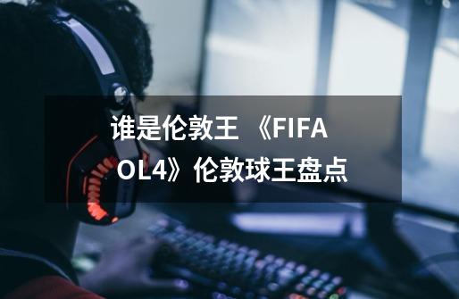 谁是伦敦王 《FIFA OL4》伦敦球王盘点-第1张-游戏信息-龙启网
