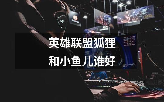 英雄联盟狐狸和小鱼儿谁好-第1张-游戏信息-龙启网