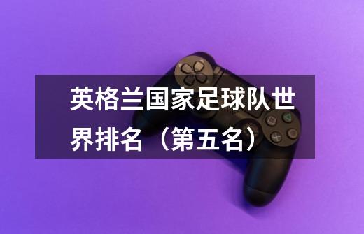 英格兰国家足球队世界排名(第五名)-第1张-游戏信息-龙启网
