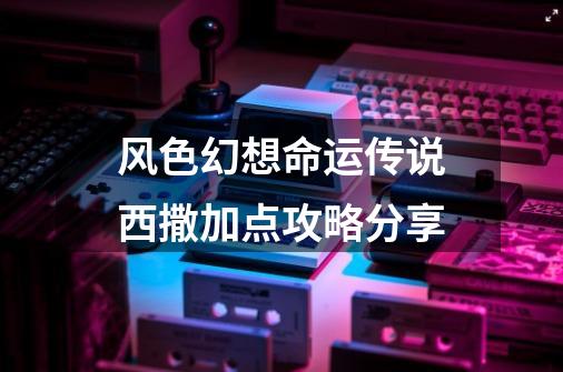 风色幻想命运传说西撒加点攻略分享-第1张-游戏信息-龙启网