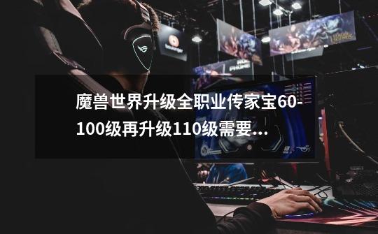 魔兽世界升级全职业传家宝60-100级再升级110级需要多少金币 在线等-第1张-游戏信息-龙启网