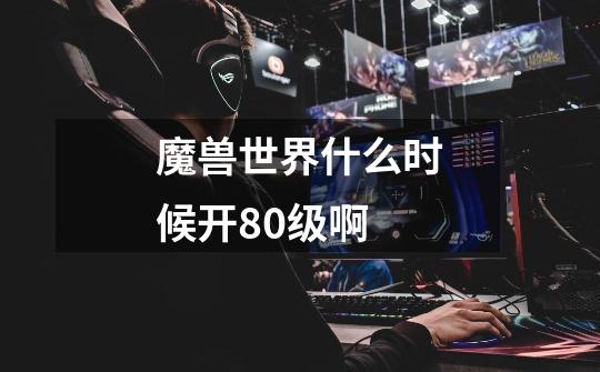 魔兽世界什么时候开80级啊-第1张-游戏信息-龙启网