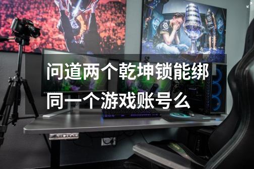 问道两个乾坤锁能绑同一个游戏账号么-第1张-游戏信息-龙启网