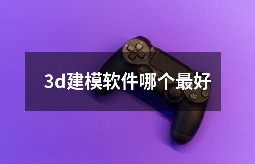 3d建模软件哪个最好-第1张-游戏信息-龙启网