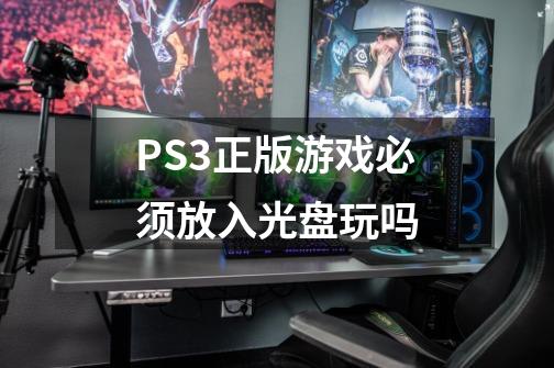 PS3正版游戏必须放入光盘玩吗-第1张-游戏信息-龙启网