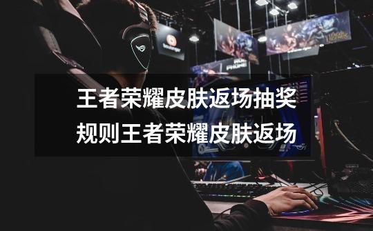 王者荣耀皮肤返场抽奖规则王者荣耀皮肤返场-第1张-游戏信息-龙启网