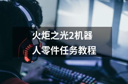 火炬之光2机器人零件任务教程-第1张-游戏信息-龙启网