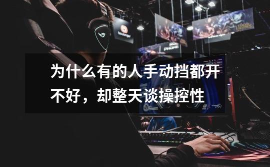 为什么有的人手动挡都开不好,却整天谈操控性-第1张-游戏信息-龙启网