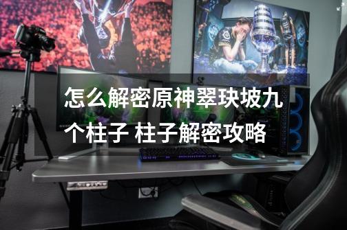 怎么解密原神翠玦坡九个柱子 柱子解密攻略-第1张-游戏信息-龙启网