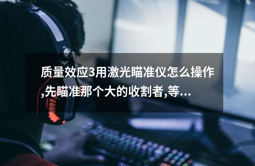 质量效应3用激光瞄准仪怎么操作,先瞄准那个大的收割者,等变成圆圈,按了鼠标左键,就是发射不出去,老被烧死-第1张-游戏信息-龙启网