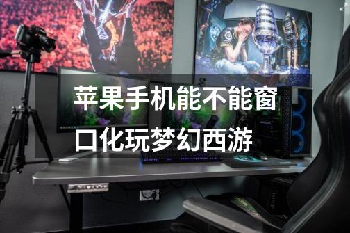 苹果手机能不能窗口化玩梦幻西游-第1张-游戏信息-龙启网
