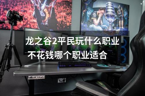 龙之谷2平民玩什么职业 不花钱哪个职业适合-第1张-游戏信息-龙启网