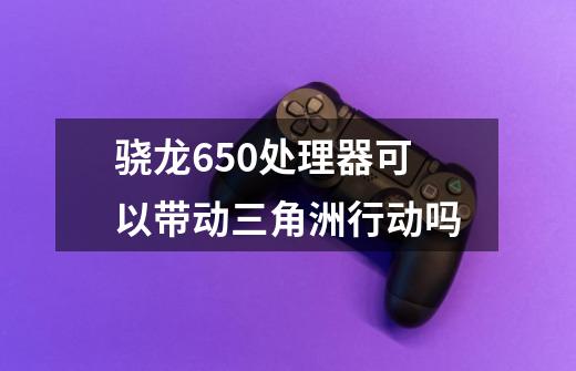 骁龙650处理器可以带动三角洲行动吗-第1张-游戏信息-龙启网