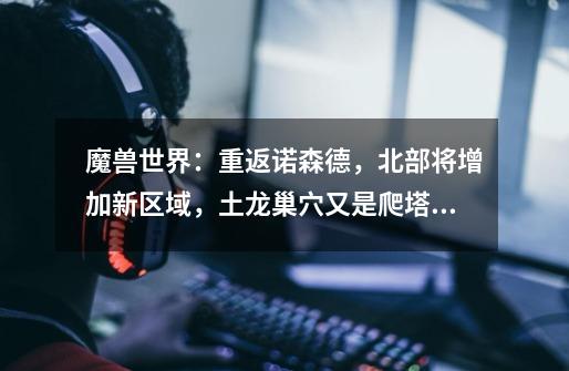 魔兽世界:重返诺森德,北部将增加新区域,土龙巢穴又是爬塔!-第1张-游戏信息-龙启网