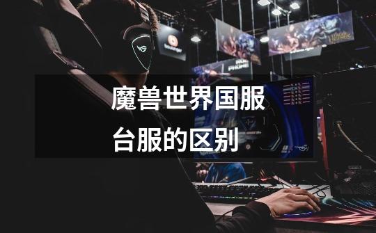 魔兽世界国服台服的区别-第1张-游戏信息-龙启网