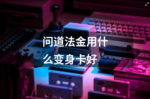 问道法金用什么变身卡好-第1张-游戏信息-龙启网