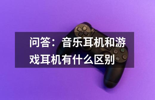 问答:音乐耳机和游戏耳机有什么区别-第1张-游戏信息-龙启网